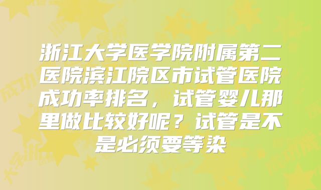 浙江大学医学院附属第二医院滨江院区市试管医院成功率排名，试管婴儿那里做比较好呢？试管是不是必须要等染