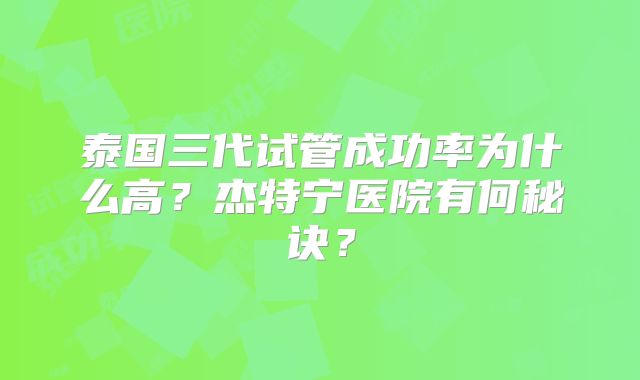 泰国三代试管成功率为什么高？杰特宁医院有何秘诀？
