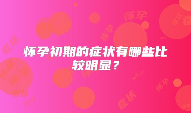 怀孕初期的症状有哪些比较明显？