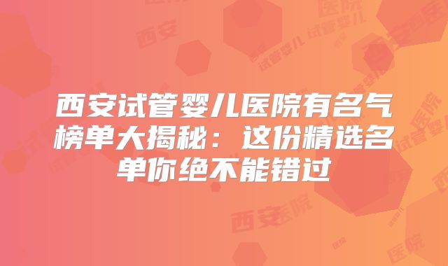 西安试管婴儿医院有名气榜单大揭秘：这份精选名单你绝不能错过