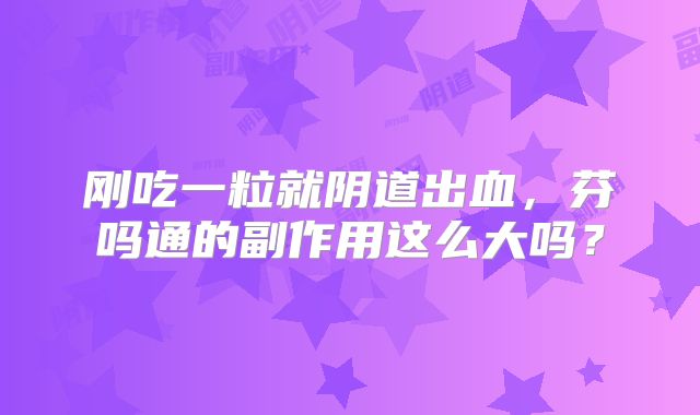 刚吃一粒就阴道出血,芬吗通的副作用这么大吗?