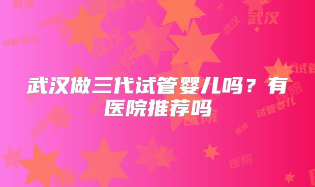 武汉做三代试管婴儿吗？有医院推荐吗