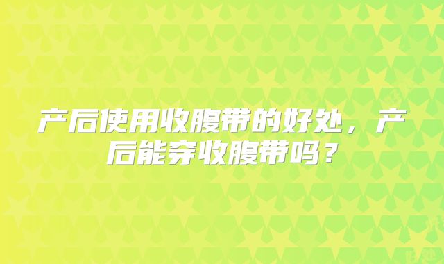 产后使用收腹带的好处,产后能穿收腹带吗?