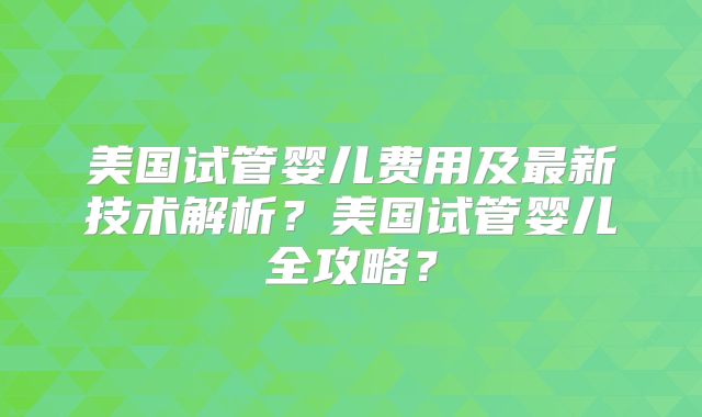 美国试管婴儿费用及最新技术解析?美国试管婴儿全攻略?