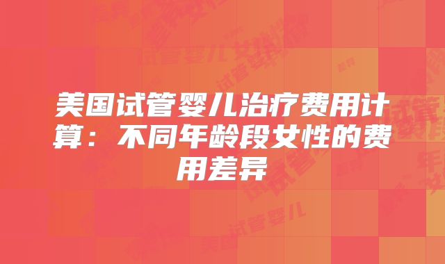 美国试管婴儿治疗费用计算：不同年龄段女性的费用差异