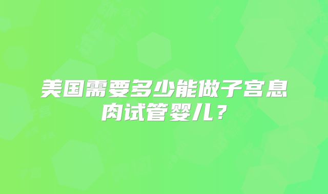 美国需要多少能做子宫息肉试管婴儿？