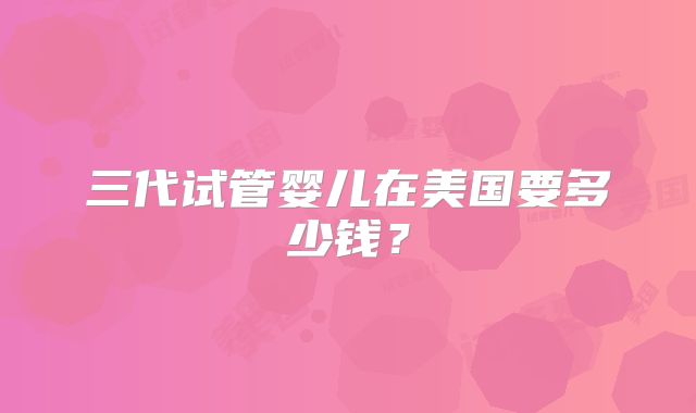 三代试管婴儿在美国要多少钱？