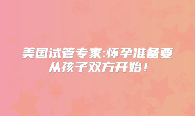 美国试管专家:怀孕准备要从孩子双方开始！