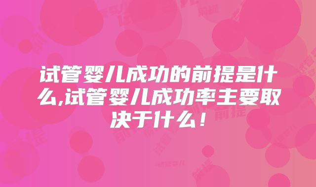 试管婴儿成功的前提是什么,试管婴儿成功率主要取决于什么！