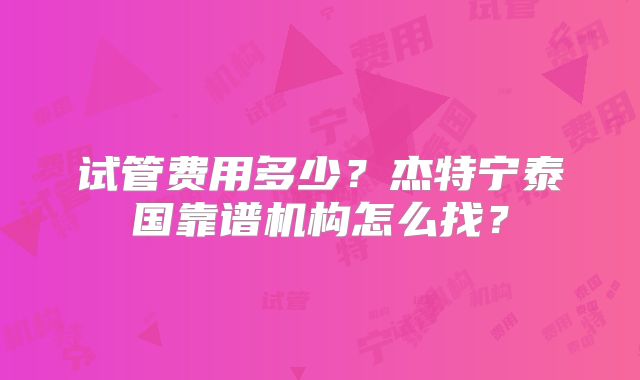 试管费用多少？杰特宁泰国靠谱机构怎么找？