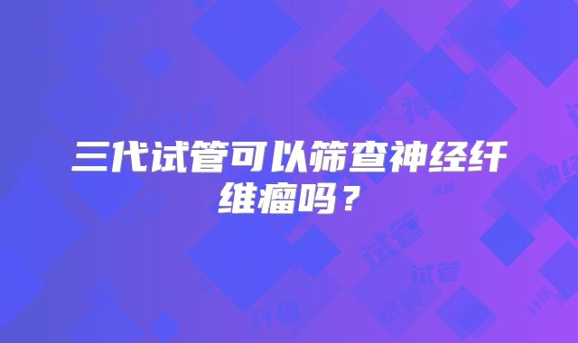 三代试管可以筛查神经纤维瘤吗？