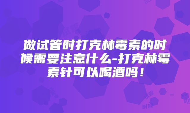 做试管时打克林霉素的时候需要注意什么-打克林霉素针可以喝酒吗！