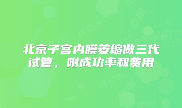 北京子宫内膜萎缩做三代试管，附成功率和费用