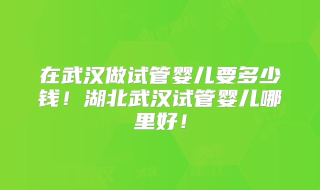 在武汉做试管婴儿要多少钱！湖北武汉试管婴儿哪里好！