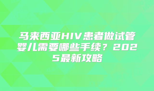 马来西亚HIV患者做试管婴儿需要哪些手续？2025最新攻略