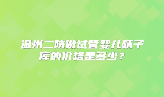 温州二院做试管婴儿精子库的价格是多少？