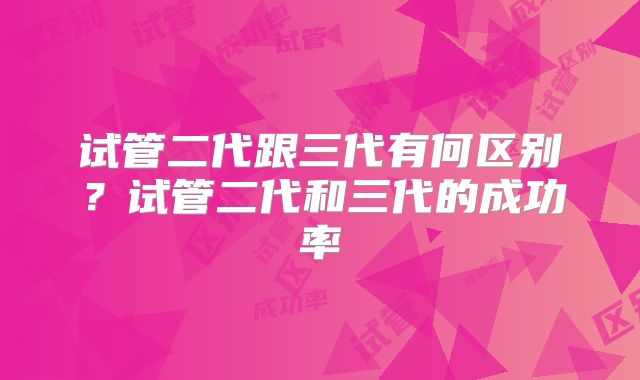 试管二代跟三代有何区别？试管二代和三代的成功率