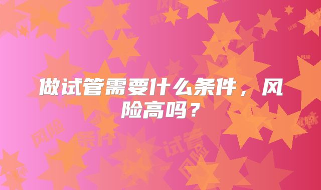 做试管需要什么条件，风险高吗？