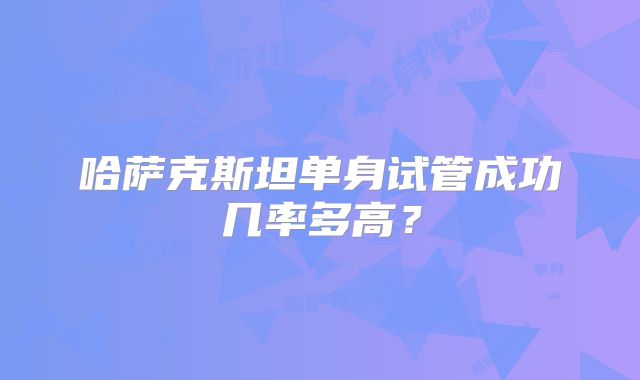 哈萨克斯坦单身试管成功几率多高？