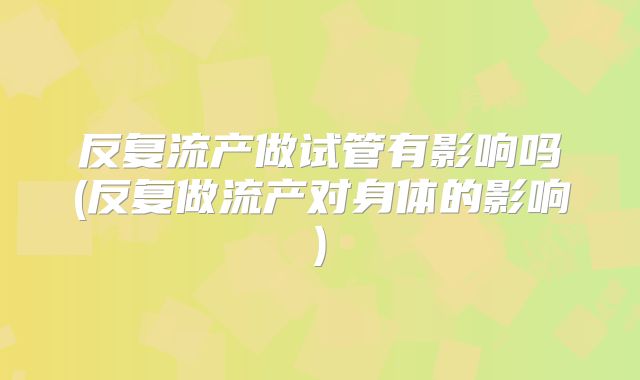 反复流产做试管有影响吗(反复做流产对身体的影响)