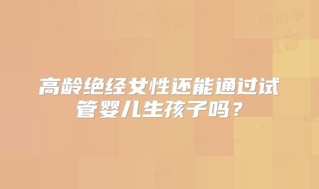 高龄绝经女性还能通过试管婴儿生孩子吗?