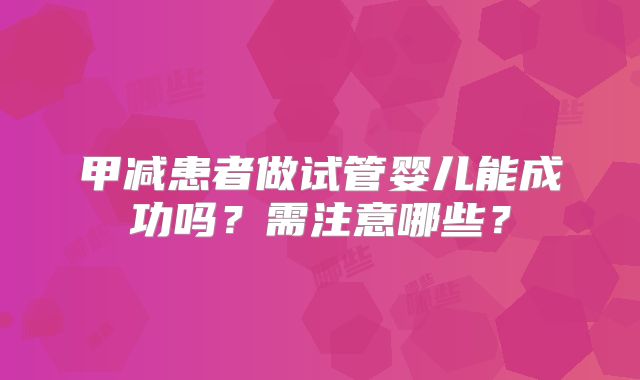 甲减患者做试管婴儿能成功吗？需注意哪些？
