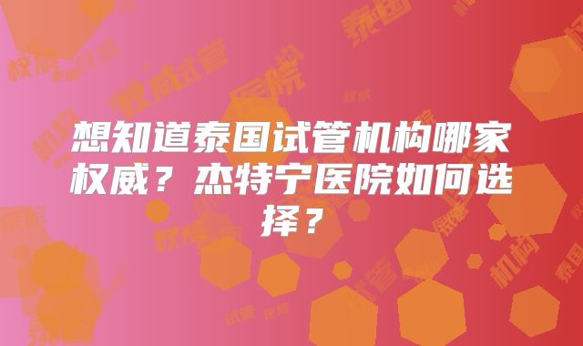 想知道泰国试管机构哪家权威?杰特宁医院如何选择?
