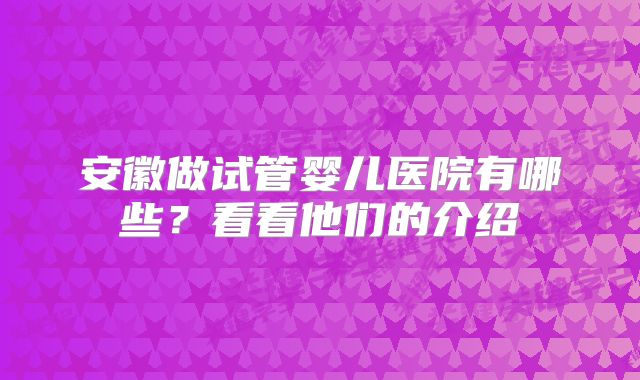 安徽做试管婴儿医院有哪些？看看他们的介绍