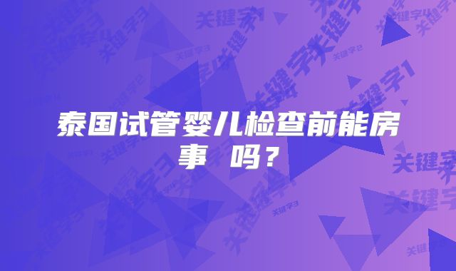 泰国试管婴儿检查前能房事 吗?