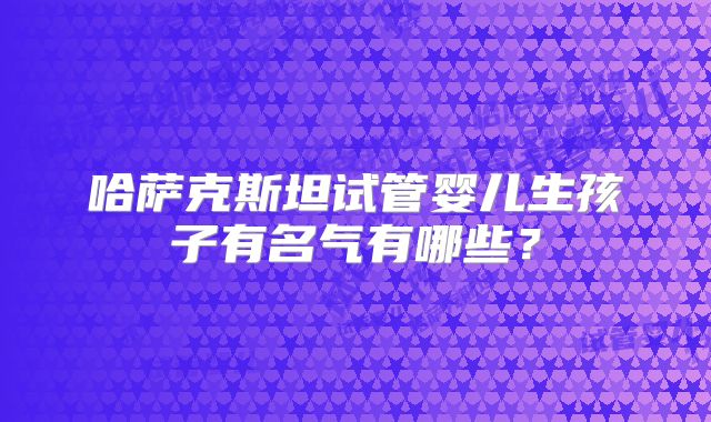 哈萨克斯坦试管婴儿生孩子有名气有哪些？