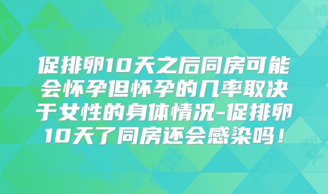 促排卵10天之后同房可能会怀孕但怀孕的几率取决于女性的身体情况-促排卵10天了同房还会感染吗!