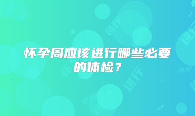 怀孕周应该进行哪些必要的体检？