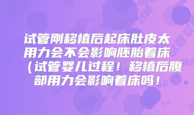 试管刚移植后起床肚皮太用力会不会影响胚胎着床(试管婴儿过程!移植后腹部用力会影响着床吗!