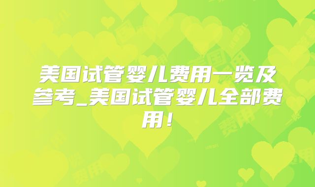 美国试管婴儿费用一览及参考_美国试管婴儿全部费用！