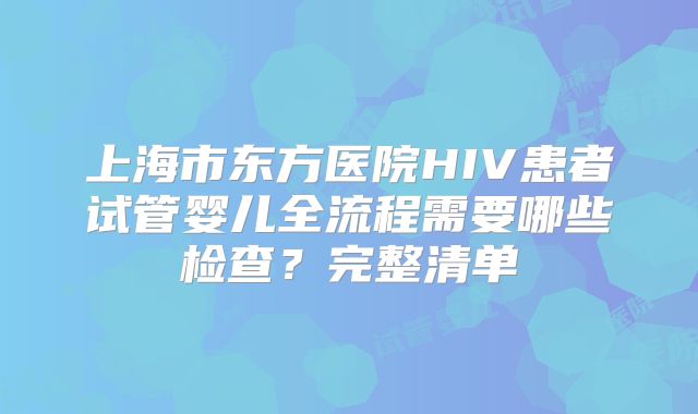 上海市东方医院HIV患者试管婴儿全流程需要哪些检查？完整清单