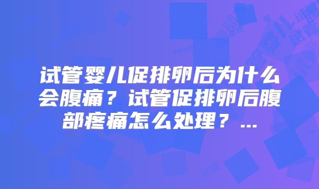 试管婴儿促排卵后为什么会腹痛？试管促排卵后腹部疼痛怎么处理？...
