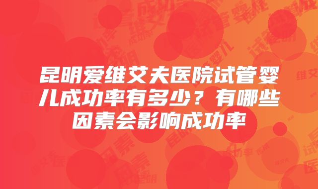 昆明爱维艾夫医院试管婴儿成功率有多少？有哪些因素会影响成功率
