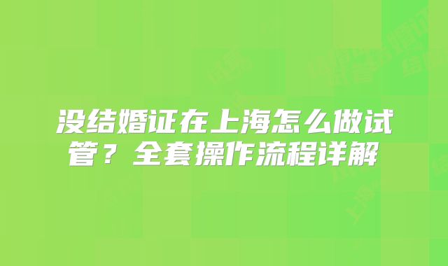 没结婚证在上海怎么做试管？全套操作流程详解