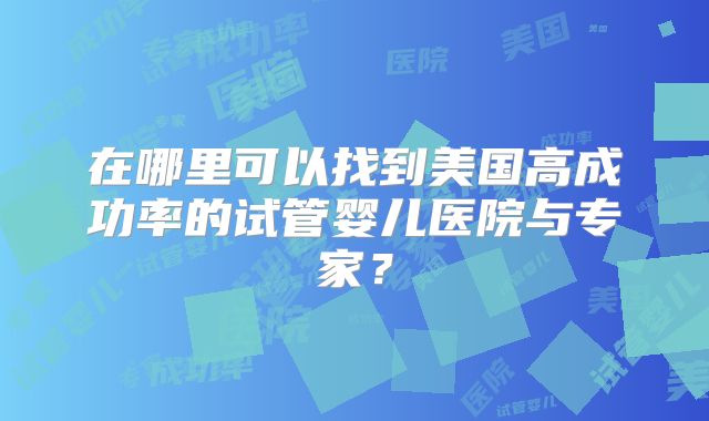 在哪里可以找到美国高成功率的试管婴儿医院与专家?