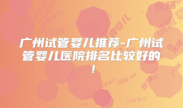 广州试管婴儿推荐-广州试管婴儿医院排名比较好的！