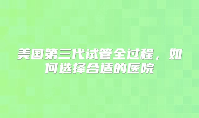 美国第三代试管全过程,如何选择合适的医院