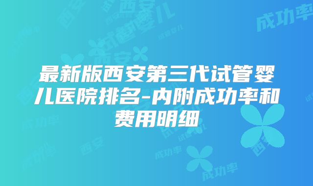 最新版西安第三代试管婴儿医院排名-内附成功率和费用明细