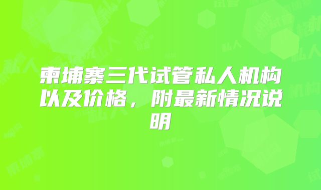 柬埔寨三代试管私人机构以及价格，附最新情况说明