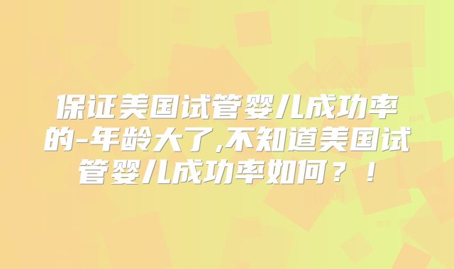 保证美国试管婴儿成功率的-年龄大了,不知道美国试管婴儿成功率如何?!