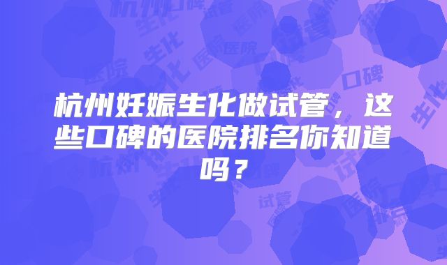 杭州妊娠生化做试管,这些口碑的医院排名你知道吗?
