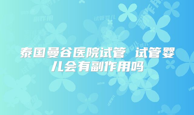 泰国曼谷医院试管 试管婴儿会有副作用吗