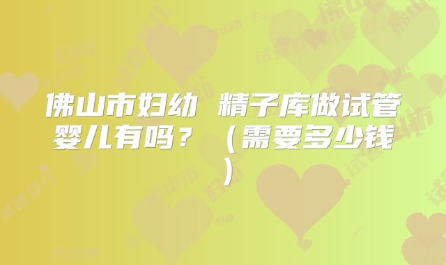 佛山市妇幼 精子库做试管婴儿有吗？（需要多少钱）