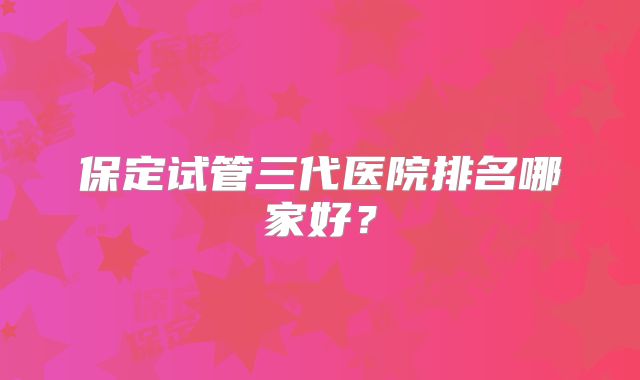 保定试管三代医院排名哪家好？