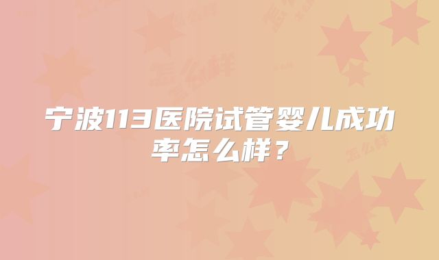 宁波113医院试管婴儿成功率怎么样？