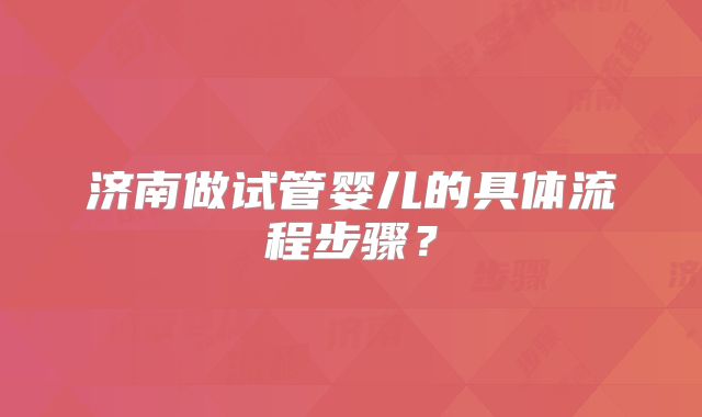 济南做试管婴儿的具体流程步骤？